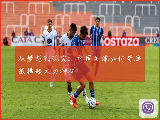 从梦想到现实：中国足球如何奇迹般捧起大力神杯