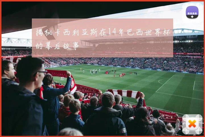 揭秘卡西利亚斯在14年巴西世界杯的幕后故事