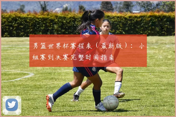男篮世界杯赛程表（最新版）：小组赛到决赛完整时间指南