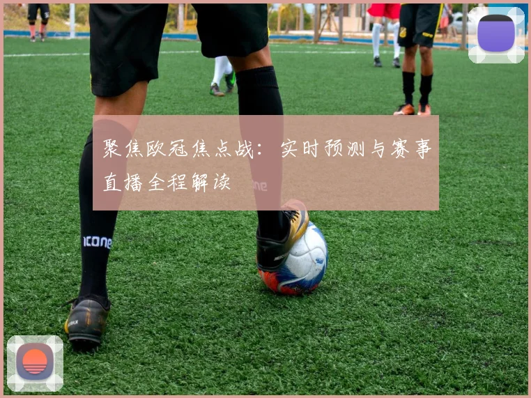 聚焦欧冠焦点战：实时预测与赛事直播全程解读