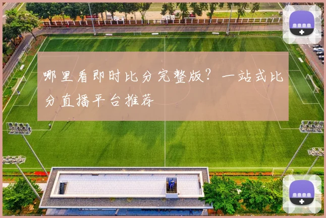哪里看即时比分完整版？一站式比分直播平台推荐