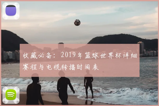 收藏必备：2019年篮球世界杯详细赛程与电视转播时间表