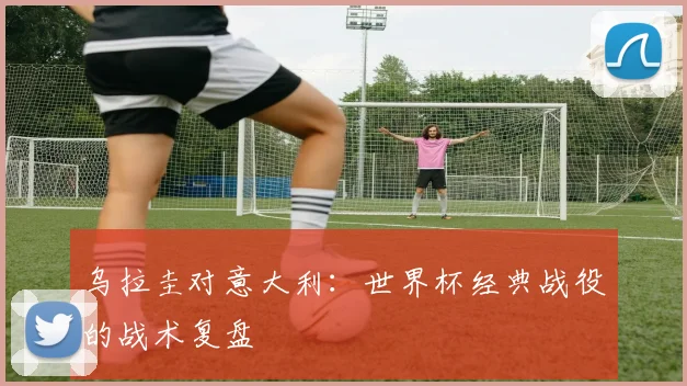 乌拉圭对意大利：世界杯经典战役的战术复盘
