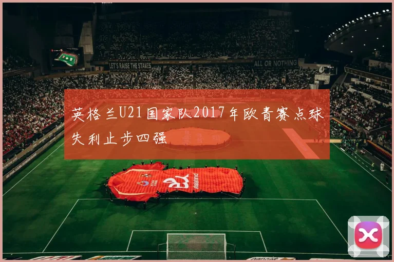 英格兰U21国家队2017年欧青赛点球失利止步四强