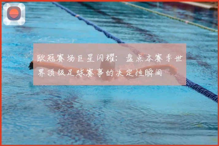 欧冠赛场巨星闪耀：盘点本赛季世界顶级足球赛事的决定性瞬间