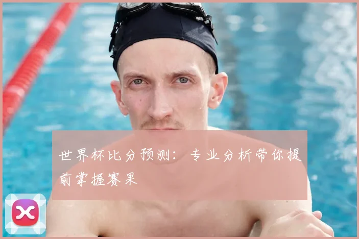 世界杯比分预测:专业分析带你提前掌握赛果
