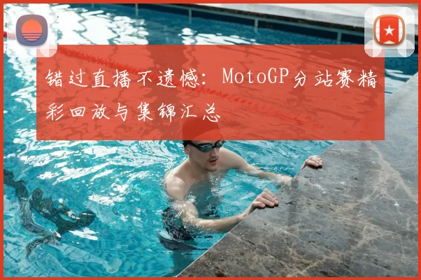 错过直播不遗憾：MotoGP分站赛精彩回放与集锦汇总