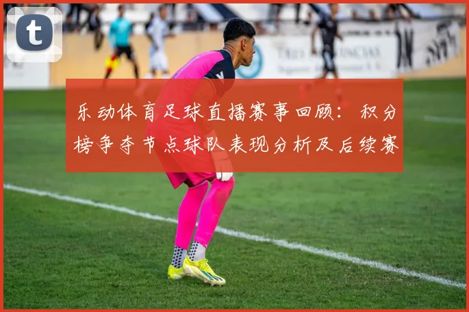 乐动体育足球直播赛事回顾：积分榜争夺节点球队表现分析及后续赛程影响