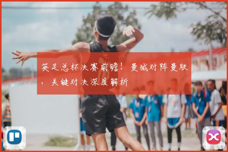英足总杯决赛前瞻！曼城对阵曼联，关键对决深度解析