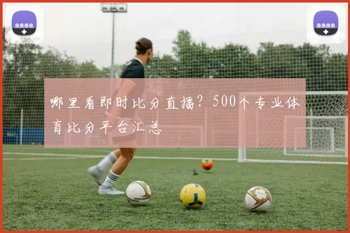 哪里看即时比分直播？500个专业体育比分平台汇总