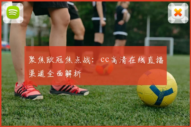 聚焦欧冠焦点战：cc高清在线直播渠道全面解析