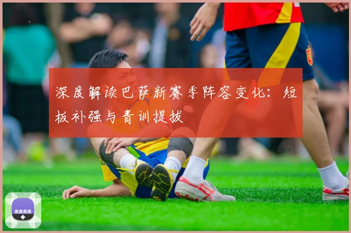 深度解读巴萨新赛季阵容变化：短板补强与青训提拔