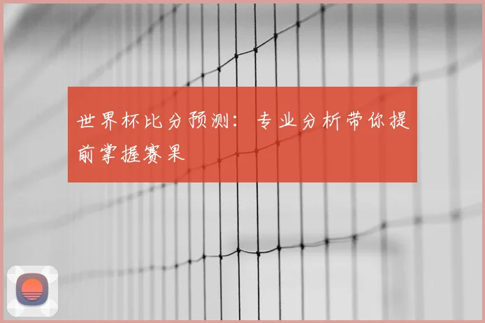 世界杯比分预测：专业分析带你提前掌握赛果