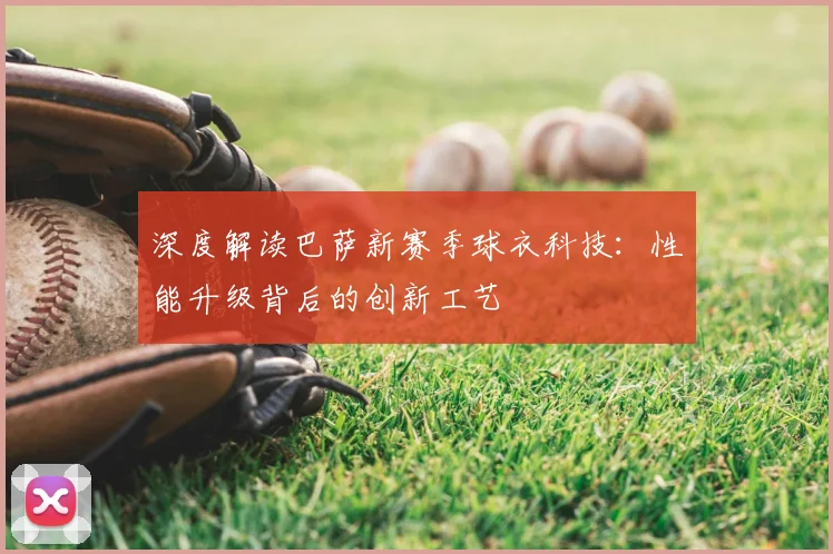 深度解读巴萨新赛季球衣科技：性能升级背后的创新工艺