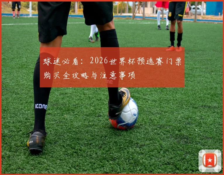 球迷必看：2026世界杯预选赛门票购买全攻略与注意事项