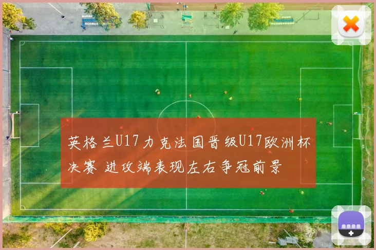 英格兰U17力克法国晋级U17欧洲杯决赛 进攻端表现左右争冠前景
