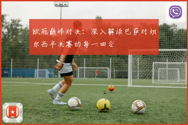 欧冠巅峰对决:深入解读巴萨对切尔西半决赛的每一回合