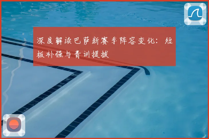 深度解读巴萨新赛季阵容变化：短板补强与青训提拔