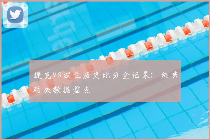 捷克vs波兰历史比分全记录：经典对决数据盘点