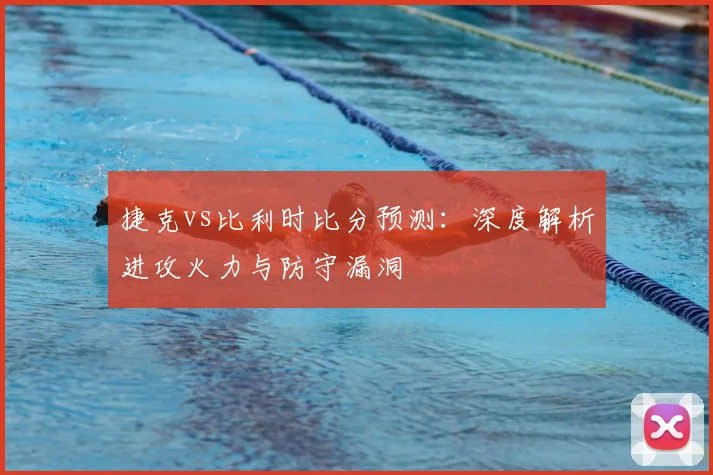 捷克vs比利时比分预测：深度解析进攻火力与防守漏洞