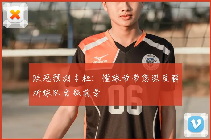 欧冠预测专栏：懂球帝带您深度解析球队晋级前景