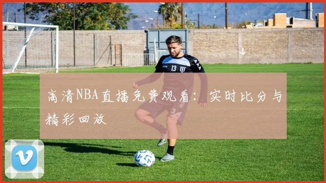 高清NBA直播免费观看:实时比分与精彩回放