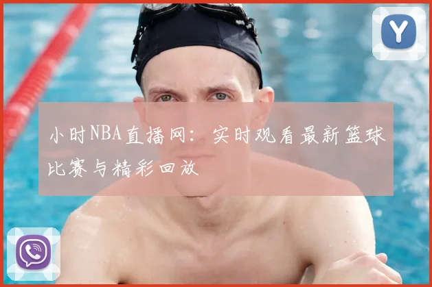 小时NBA直播网：实时观看最新篮球比赛与精彩回放