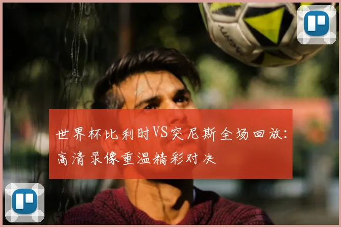 世界杯比利时VS突尼斯全场回放:高清录像重温精彩对决