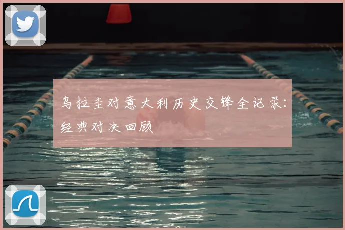 乌拉圭对意大利历史交锋全记录:经典对决回顾