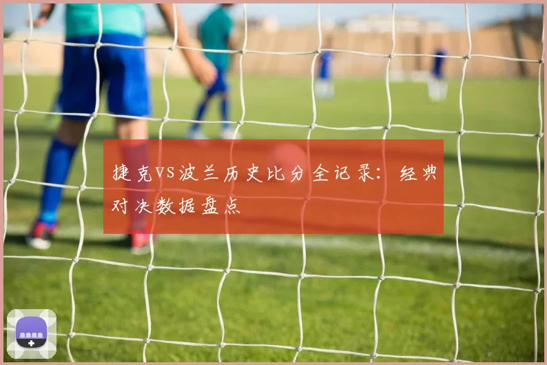 捷克vs波兰历史比分全记录：经典对决数据盘点