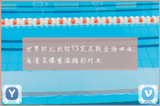 世界杯比利时VS突尼斯全场回放：高清录像重温精彩对决