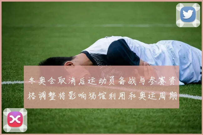 冬奥会取消后运动员备战与参赛资格调整将影响场馆利用和奥运周期