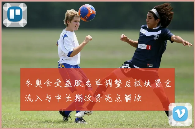 冬奥会受益股名单调整后板块资金流入与中长期投资亮点解读