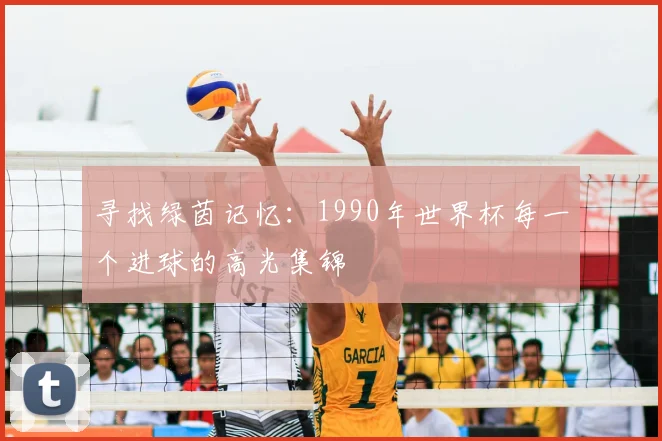 寻找绿茵记忆：1990年世界杯每一个进球的高光集锦