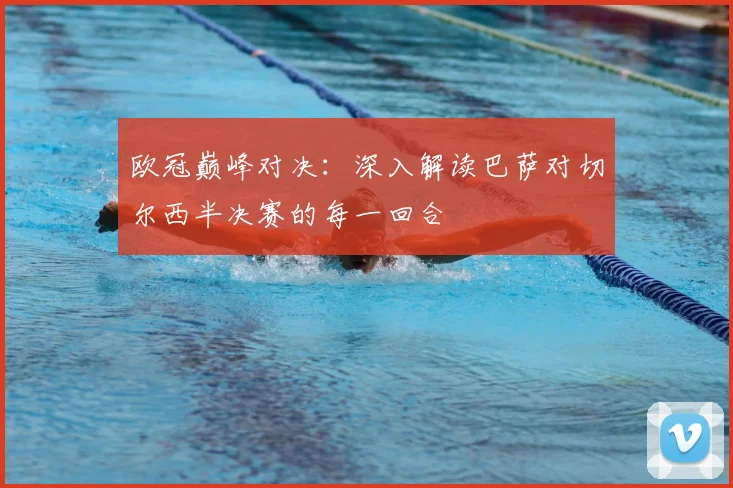欧冠巅峰对决：深入解读巴萨对切尔西半决赛的每一回合
