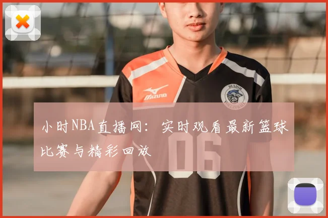 小时NBA直播网：实时观看最新篮球比赛与精彩回放