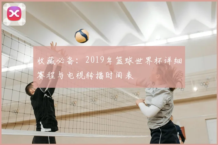 收藏必备：2019年篮球世界杯详细赛程与电视转播时间表