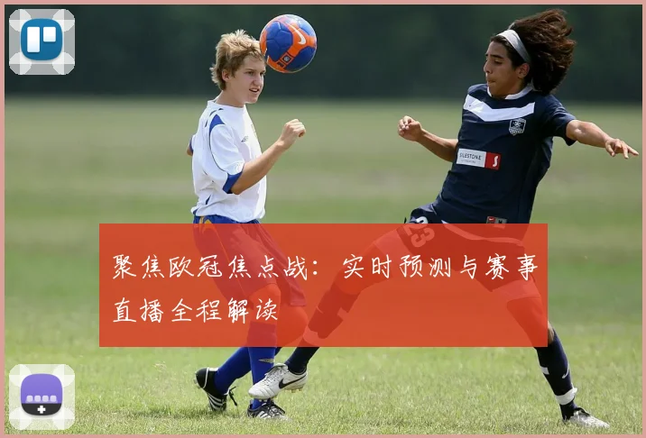 聚焦欧冠焦点战：实时预测与赛事直播全程解读
