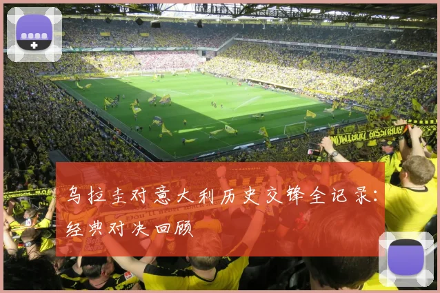 乌拉圭对意大利历史交锋全记录：经典对决回顾