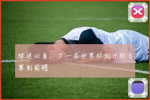 球迷必看：下一届世界杯倒计时与赛制前瞻