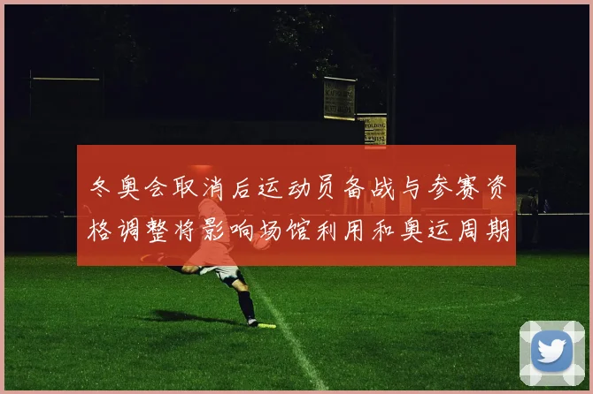 冬奥会取消后运动员备战与参赛资格调整将影响场馆利用和奥运周期