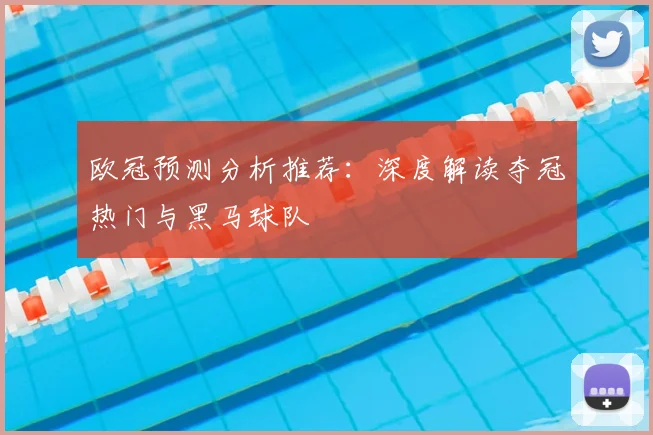 欧冠预测分析推荐：深度解读夺冠热门与黑马球队