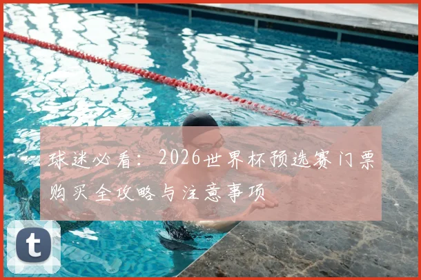 球迷必看：2026世界杯预选赛门票购买全攻略与注意事项