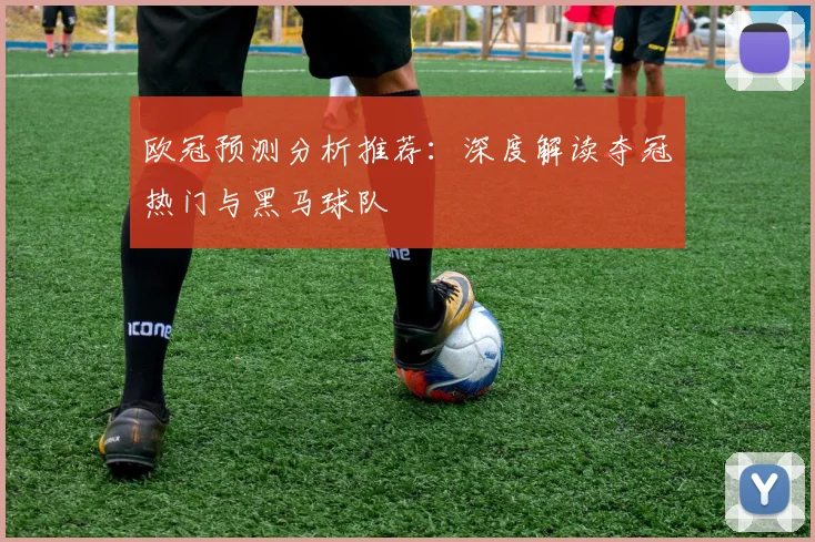 欧冠预测分析推荐：深度解读夺冠热门与黑马球队
