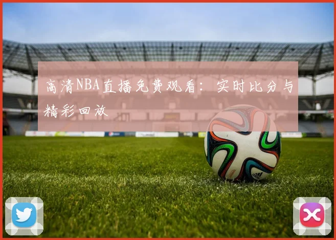 高清NBA直播免费观看：实时比分与精彩回放