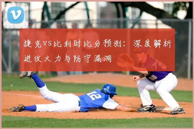 捷克vs比利时比分预测:深度解析进攻火力与防守漏洞