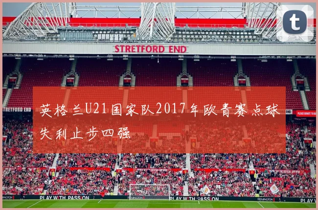 英格兰U21国家队2017年欧青赛点球失利止步四强