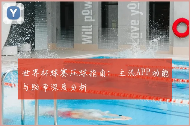 世界杯球赛压球指南：主流APP功能与赔率深度分析
