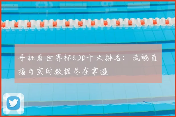 手机看世界杯app十大排名：流畅直播与实时数据尽在掌握