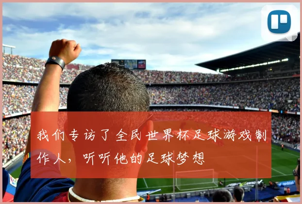 我们专访了全民世界杯足球游戏制作人,听听他的足球梦想